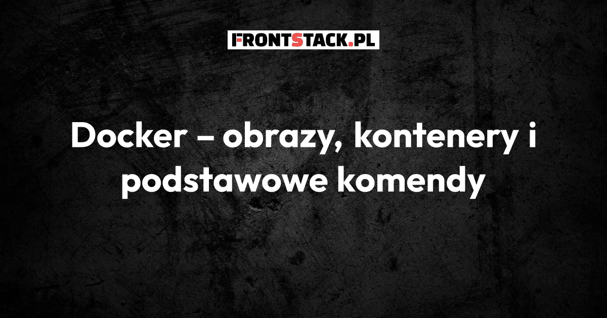 Docker – obrazy, kontenery i podstawowe komendy